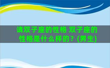 请双子座的性格 双子座的性格是什么样的？(男生)